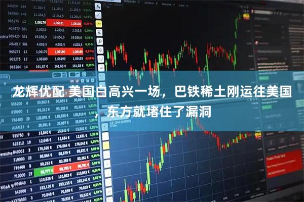 龙辉优配 美国白高兴一场，巴铁稀土刚运往美国，东方就堵住了漏洞