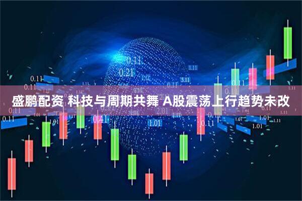 盛鹏配资 科技与周期共舞 A股震荡上行趋势未改