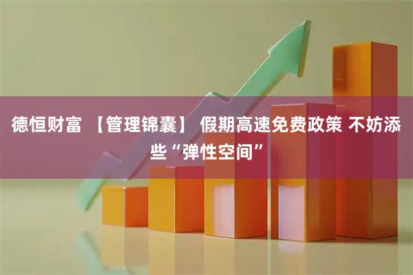 德恒财富 【管理锦囊】 假期高速免费政策 不妨添些“弹性空间”