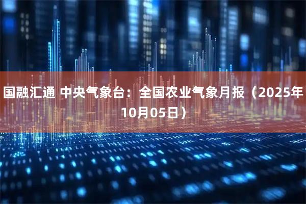 国融汇通 中央气象台：全国农业气象月报（2025年10月05日）