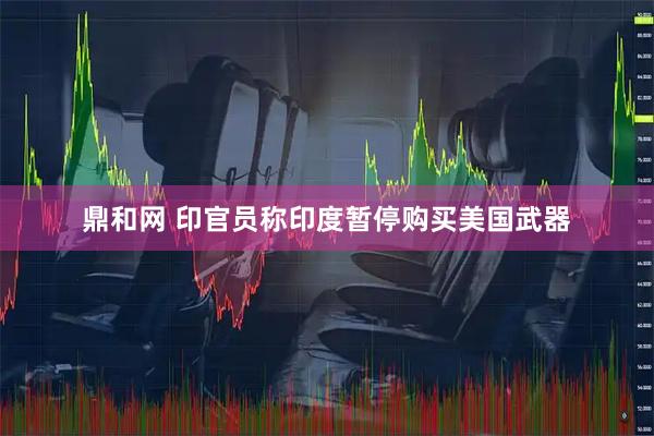 鼎和网 印官员称印度暂停购买美国武器