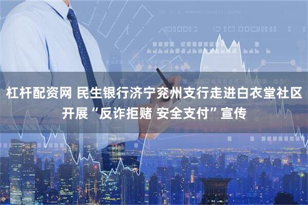 杠杆配资网 民生银行济宁兖州支行走进白衣堂社区开展“反诈拒赌 安全支付”宣传