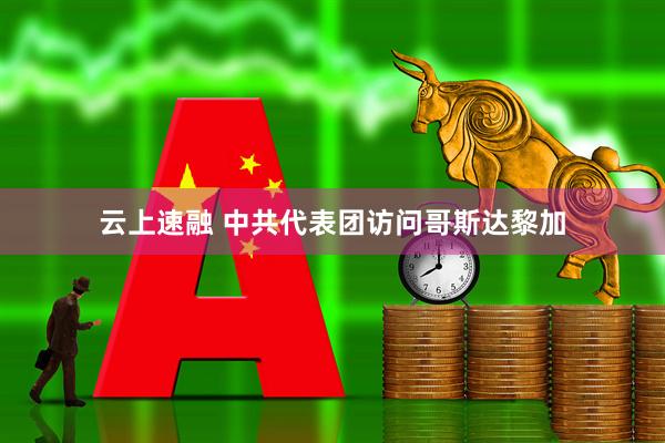 云上速融 中共代表团访问哥斯达黎加