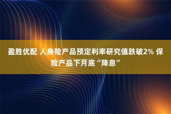 盈胜优配 人身险产品预定利率研究值跌破2% 保险产品下月底“降息”