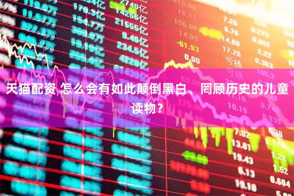 天猫配资 怎么会有如此颠倒黑白、罔顾历史的儿童读物？