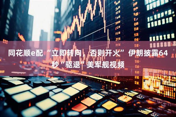 同花顺e配 “立即转向，否则开火” 伊朗披露64秒“驱退”美军舰视频