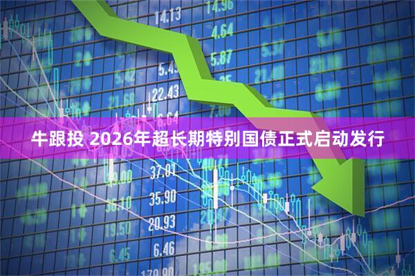 牛跟投 2026年超长期特别国债正式启动发行