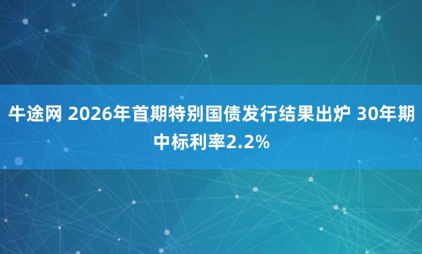 牛途网 2026年首期特别国债发行结果出炉 30年期中标利率2.2%