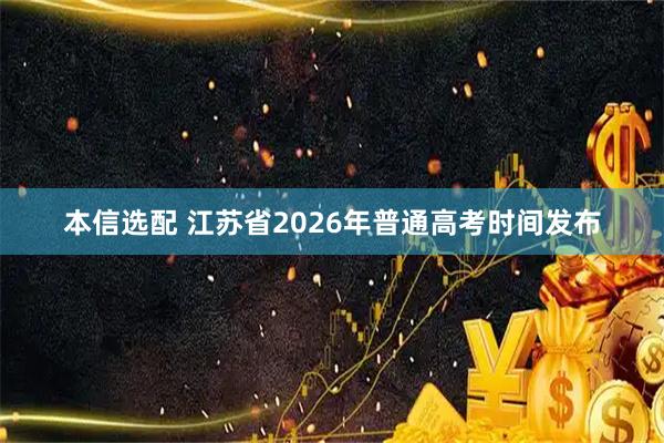 本信选配 江苏省2026年普通高考时间发布