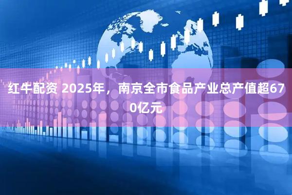 红牛配资 2025年，南京全市食品产业总产值超670亿元