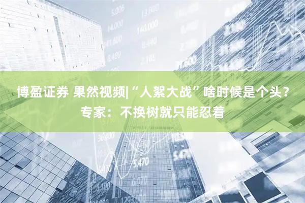 博盈证券 果然视频|“人絮大战”啥时候是个头？专家：不换树就只能忍着