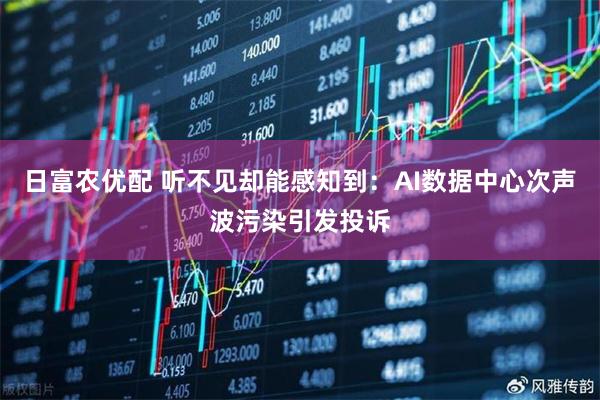 日富农优配 听不见却能感知到：AI数据中心次声波污染引发投诉