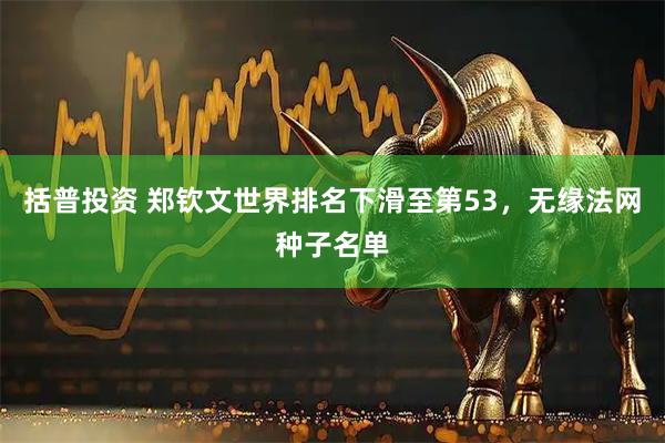 括普投资 郑钦文世界排名下滑至第53，无缘法网种子名单