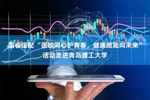 国睿信配 “医校同心护青春，健康赋能向未来”活动走进青岛理工大学