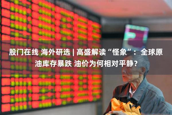 股门在线 海外研选 | 高盛解读“怪象”：全球原油库存暴跌 油价为何相对平静？