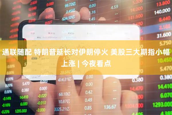 通联随配 特朗普延长对伊朗停火 美股三大期指小幅上涨 | 今夜看点