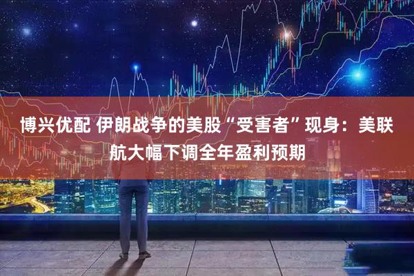 博兴优配 伊朗战争的美股“受害者”现身：美联航大幅下调全年盈利预期