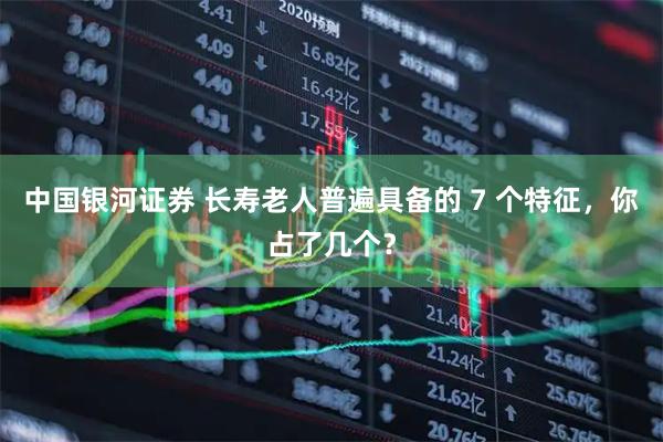 中国银河证券 长寿老人普遍具备的 7 个特征，你占了几个？