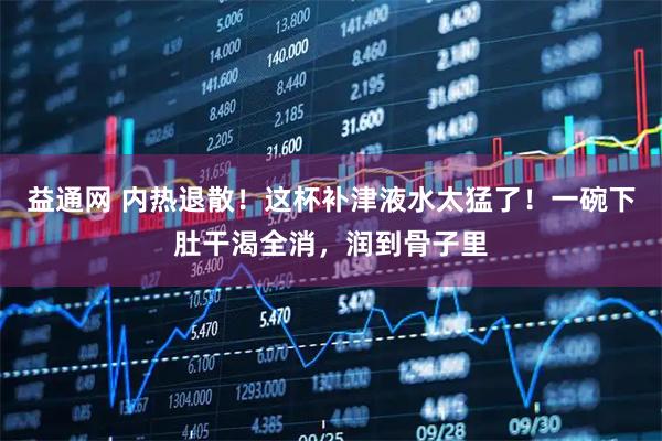 益通网 内热退散！这杯补津液水太猛了！一碗下肚干渴全消，润到骨子里