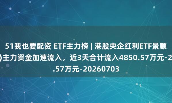 51我也要配资 ETF主力榜 | 港股央企红利ETF景顺(520990)主力资金加速流入，近3天合计流入4850.57万元-20260703
