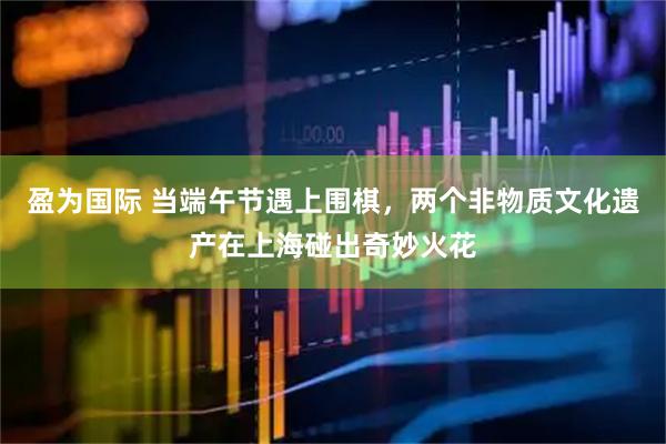 盈为国际 当端午节遇上围棋，两个非物质文化遗产在上海碰出奇妙火花