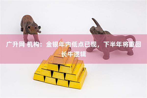 广升网 机构：金银年内低点已现，下半年将重回长牛逻辑