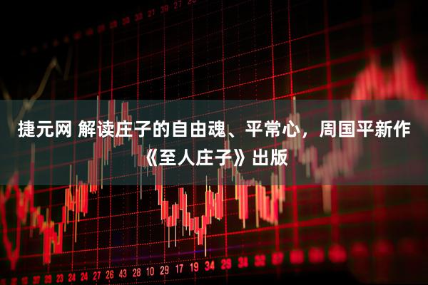 捷元网 解读庄子的自由魂、平常心，周国平新作《至人庄子》出版