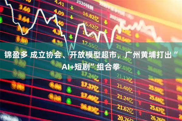 锦盈多 成立协会、开放模型超市，广州黄埔打出“AI+短剧”组合拳