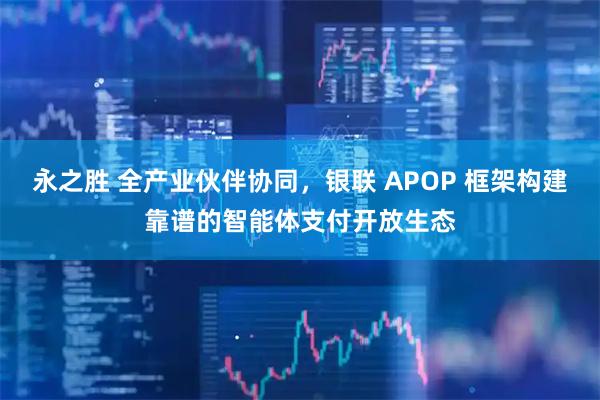 永之胜 全产业伙伴协同，银联 APOP 框架构建靠谱的智能体支付开放生态