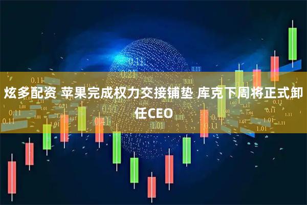 炫多配资 苹果完成权力交接铺垫 库克下周将正式卸任CEO