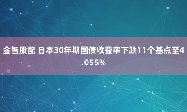 金智股配 日本30年期国债收益率下跌11个基点至4.055%